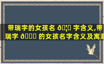 带瑞字的女孩名 🦉 字含义,带瑞字 🐋 的女孩名字含义及寓意